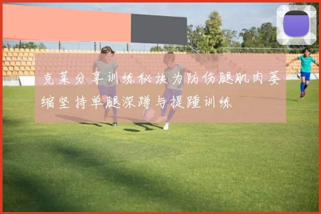 克莱分享训练秘诀为防伤腿肌肉萎缩坚持单腿深蹲与提踵训练