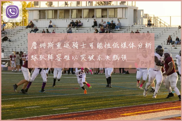 詹姆斯重返骑士可能性低媒体分析球队阵容难以突破东决瓶颈