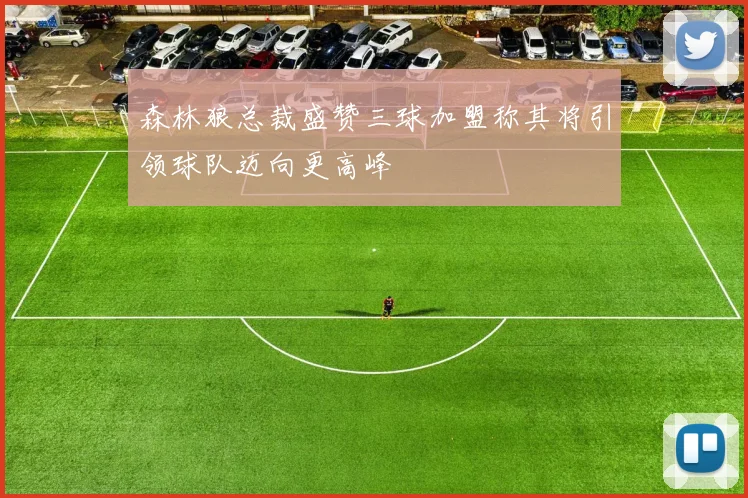 森林狼总裁盛赞三球加盟称其将引领球队迈向更高峰