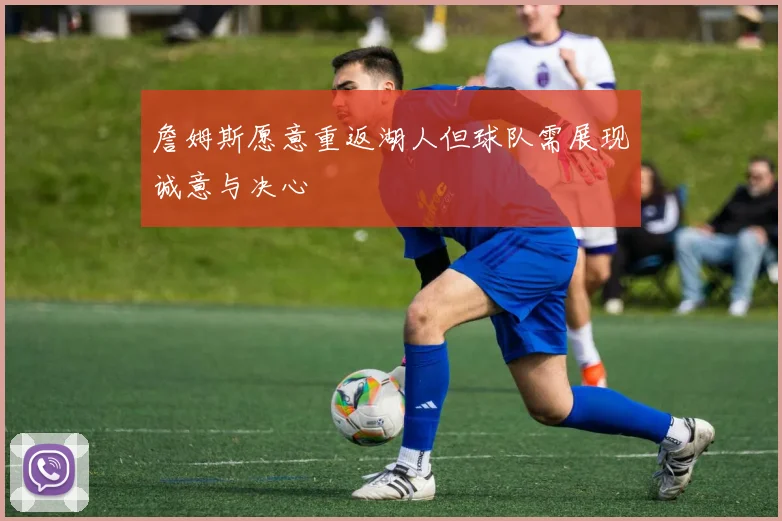 詹姆斯愿意重返湖人但球队需展现诚意与决心