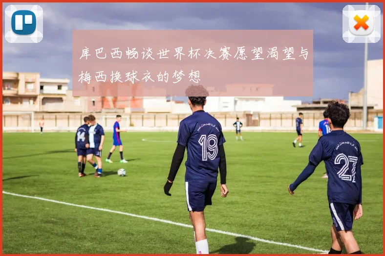 库巴西畅谈世界杯决赛愿望渴望与梅西换球衣的梦想