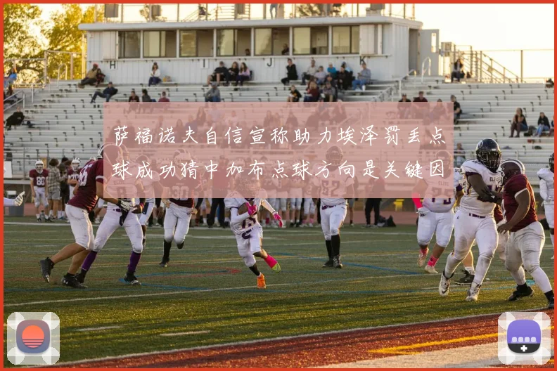 萨福诺夫自信宣称助力埃泽罚丢点球成功猜中加布点球方向是关键因素