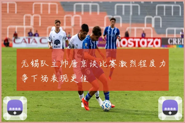 无锡队主帅唐京谈比赛激烈程度力争下场表现更佳