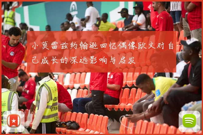 小莫雷兹约翰逊回忆偶像欧文对自己成长的深远影响与启发