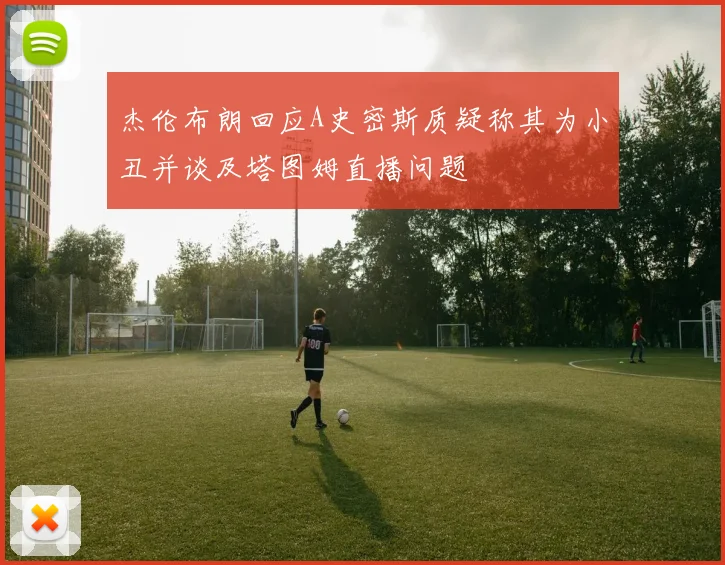 杰伦布朗回应A史密斯质疑称其为小丑并谈及塔图姆直播问题