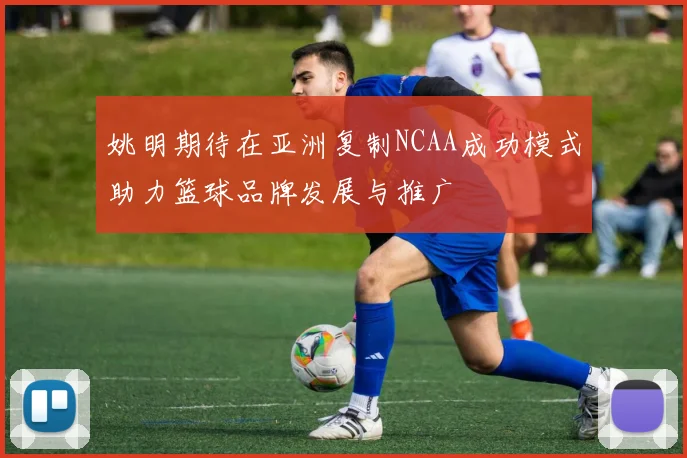 姚明期待在亚洲复制NCAA成功模式助力篮球品牌发展与推广