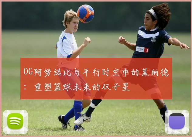 OG阿努诺比与平行时空中的莱纳德：重塑篮球未来的双子星