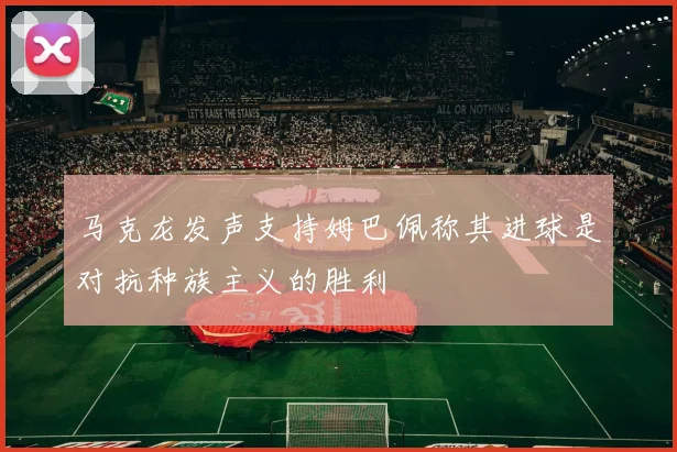 马克龙发声支持姆巴佩称其进球是对抗种族主义的胜利