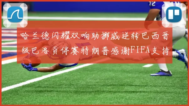 哈兰德闪耀双响助挪威逆转巴西晋级巴洛贡停赛特朗普感谢FIFA支持