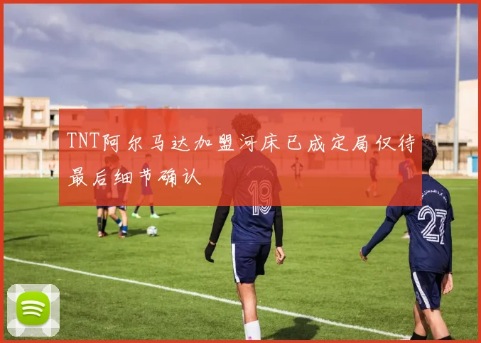 TNT阿尔马达加盟河床已成定局仅待最后细节确认