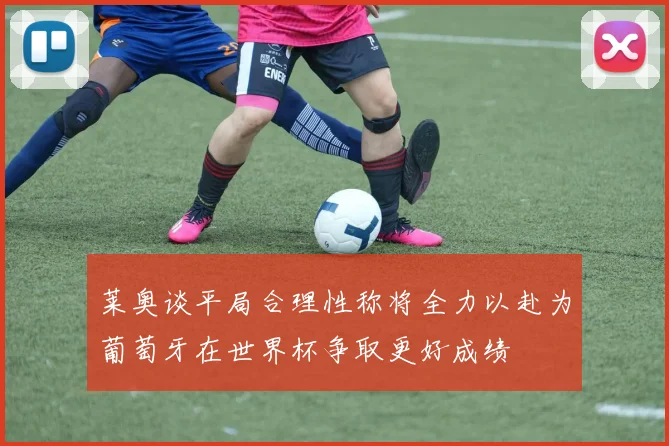 莱奥谈平局合理性称将全力以赴为葡萄牙在世界杯争取更好成绩