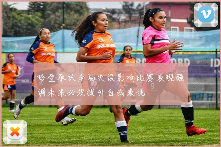 哈登承认全场失误影响比赛表现强调未来必须提升自我表现