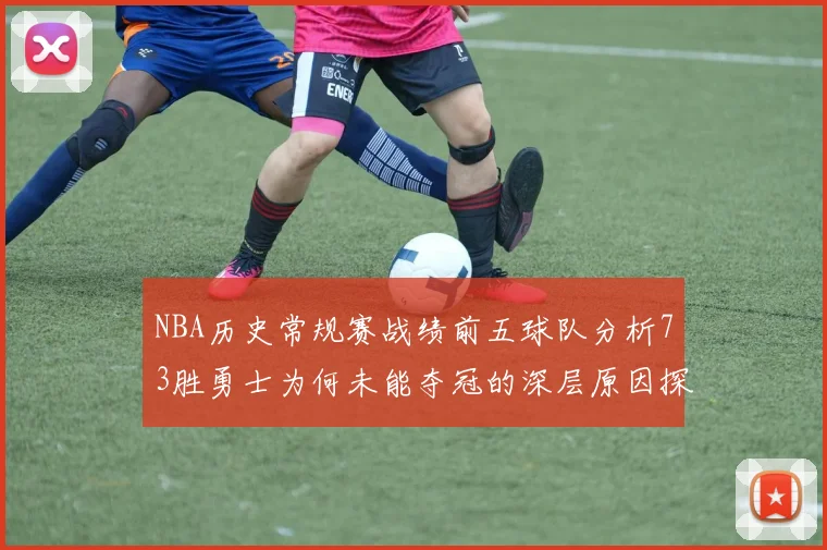NBA历史常规赛战绩前五球队分析73胜勇士为何未能夺冠的深层原因探讨
