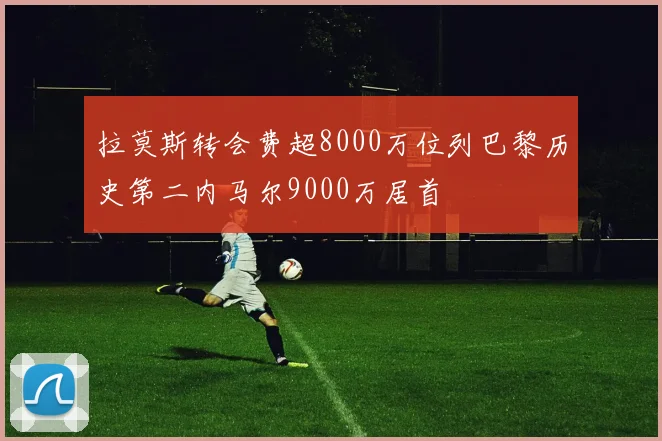 拉莫斯转会费超8000万位列巴黎历史第二内马尔9000万居首