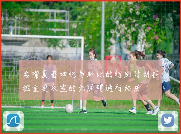 名嘴夏普回忆与科比的特别时刻在掘金更衣室的无障碍通行经历