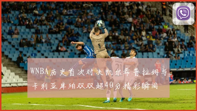 WNBA历史首次对决凯尔希普拉姆与卡利亚库珀双双超40分精彩瞬间