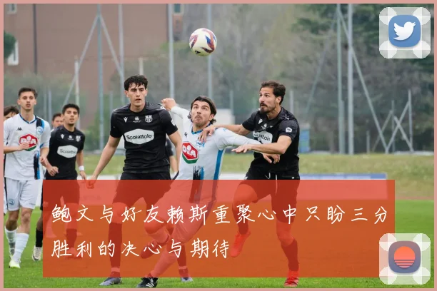 鲍文与好友赖斯重聚心中只盼三分胜利的决心与期待