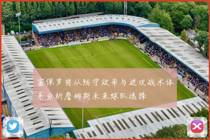 富保罗将从防守效率与进攻战术体系分析詹姆斯未来球队选择