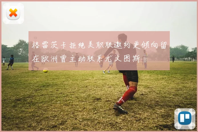 格雷茨卡拒绝美职联邀约更倾向留在欧洲曾主动联系尤文图斯