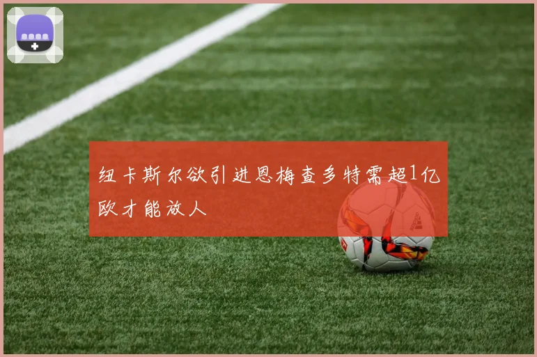 纽卡斯尔欲引进恩梅查多特需超1亿欧才能放人