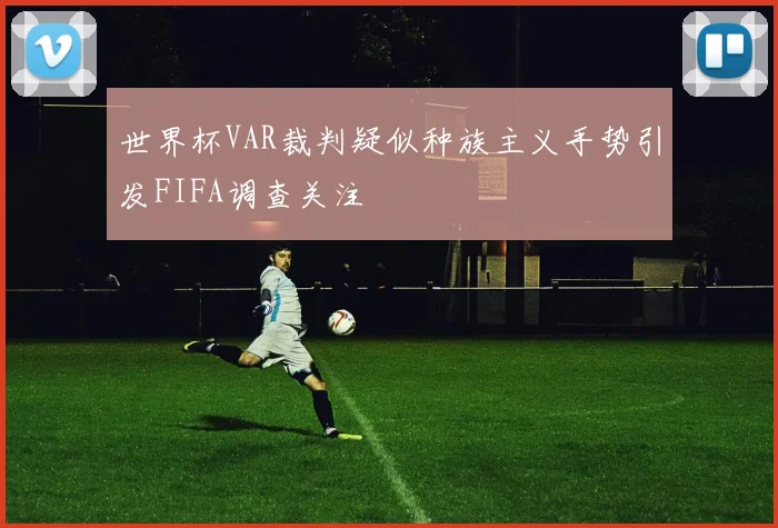 世界杯VAR裁判疑似种族主义手势引发FIFA调查关注