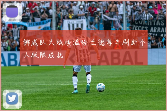 挪威队天赋横溢哈兰德每年刷新个人极限成就