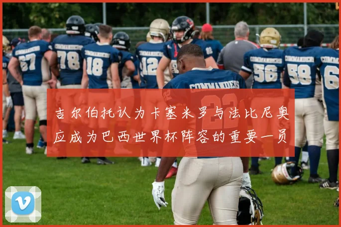 吉尔伯托认为卡塞米罗与法比尼奥应成为巴西世界杯阵容的重要一员